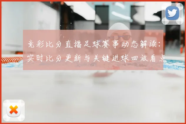 竞彩比分直播足球赛事动态解读：实时比分更新与关键进球回放看点