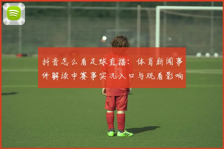抖音怎么看足球直播：体育新闻事件解读中赛事实况入口与观看影响指南