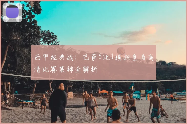 西甲经典战：巴萨5比1横扫皇马高清比赛集锦全解析