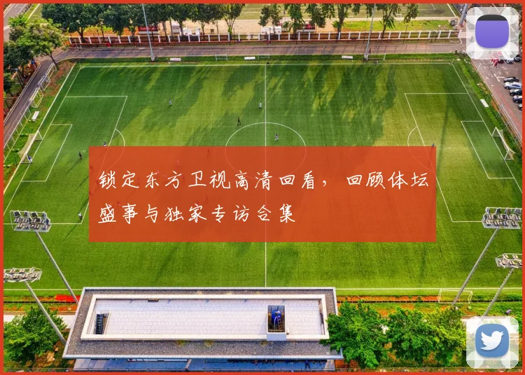 锁定东方卫视高清回看，回顾体坛盛事与独家专访合集