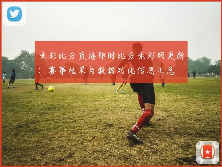 竞彩比分直播即时比分竞彩网更新：赛事结果与数据对比信息汇总