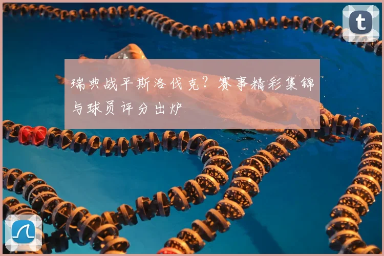 瑞典战平斯洛伐克？赛事精彩集锦与球员评分出炉