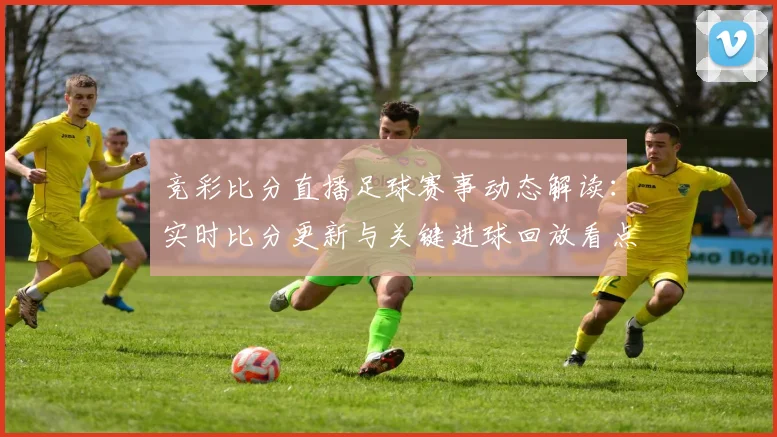 竞彩比分直播足球赛事动态解读：实时比分更新与关键进球回放看点
