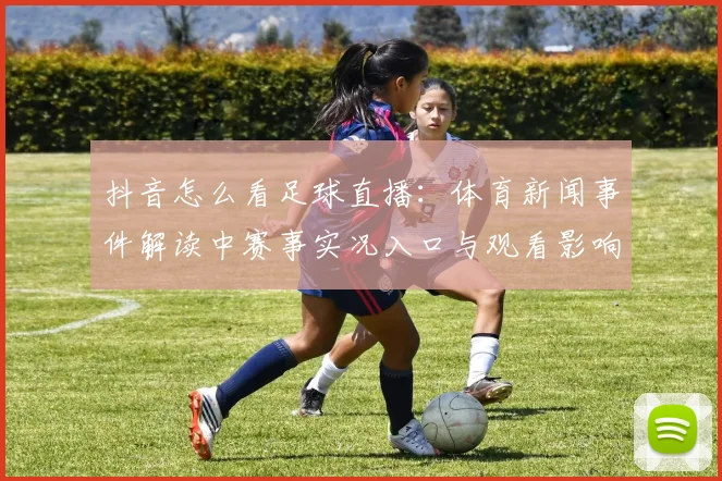 抖音怎么看足球直播：体育新闻事件解读中赛事实况入口与观看影响指南