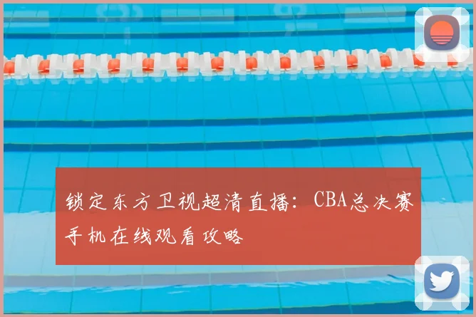 锁定东方卫视超清直播：CBA总决赛手机在线观看攻略