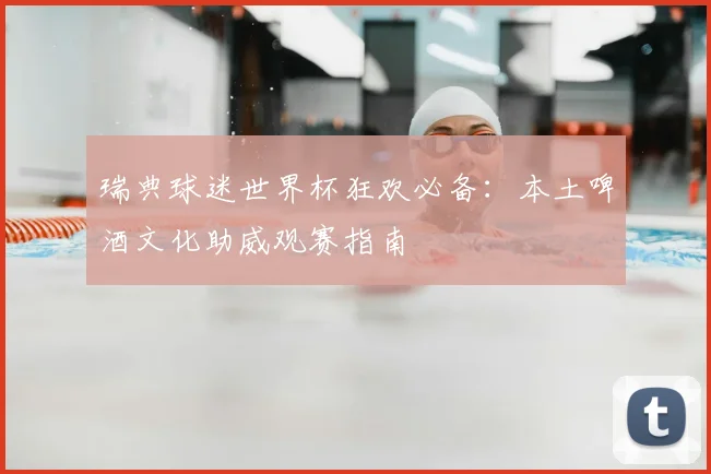 瑞典球迷世界杯狂欢必备：本土啤酒文化助威观赛指南