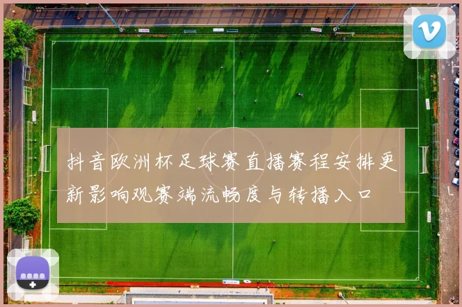 抖音欧洲杯足球赛直播赛程安排更新影响观赛端流畅度与转播入口